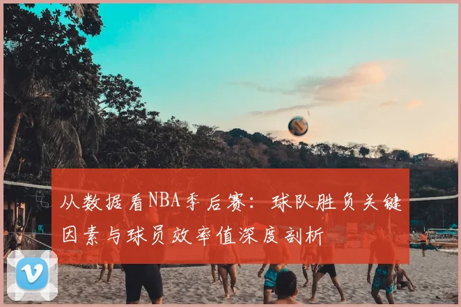从数据看NBA季后赛：球队胜负关键因素与球员效率值深度剖析