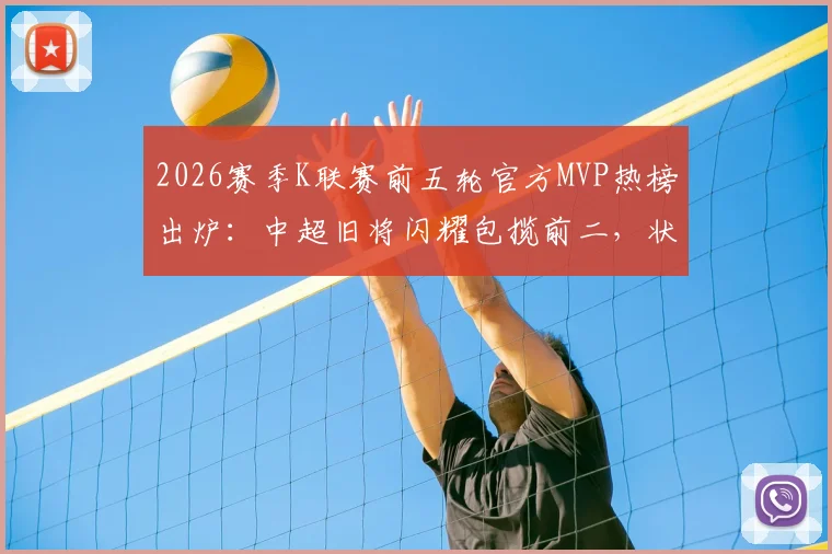 2026赛季K联赛前五轮官方MVP热榜出炉：中超旧将闪耀包揽前二，状态火热引关注