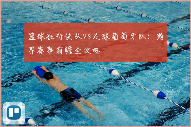 篮球独行侠队vs足球葡萄牙队:跨界赛事前瞻全攻略