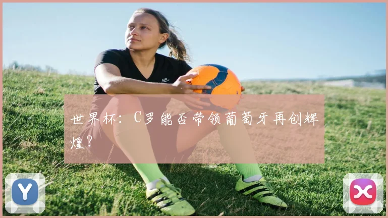 世界杯：C罗能否带领葡萄牙再创辉煌？