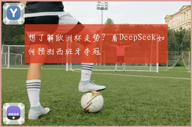 想了解欧洲杯走势?看DeepSeek如何预测西班牙夺冠