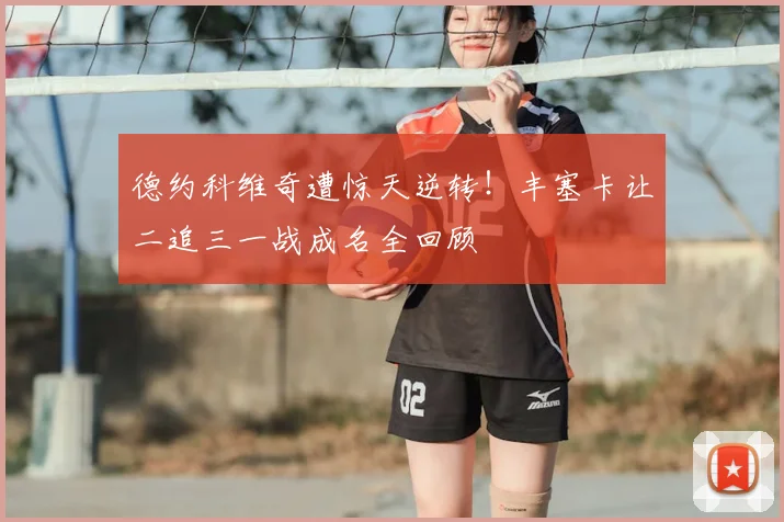 德约科维奇遭惊天逆转！丰塞卡让二追三一战成名全回顾