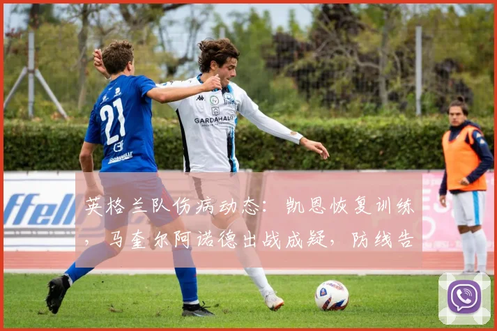 英格兰队伤病动态：凯恩恢复训练，马奎尔阿诺德出战成疑，防线告急