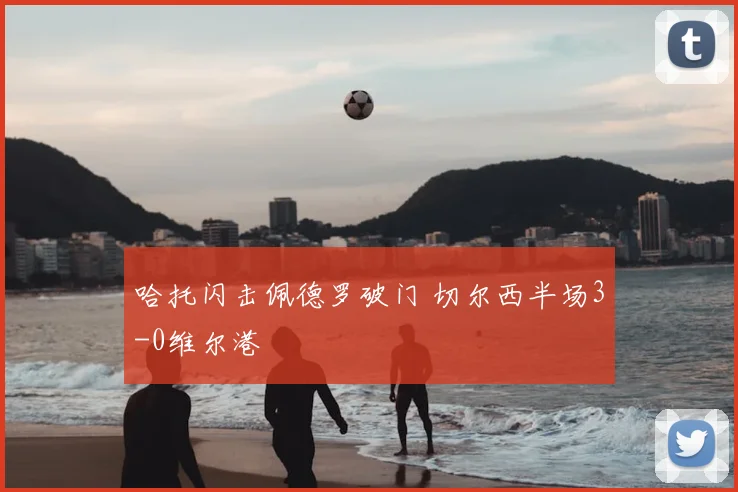 哈托闪击佩德罗破门 切尔西半场3-0维尔港