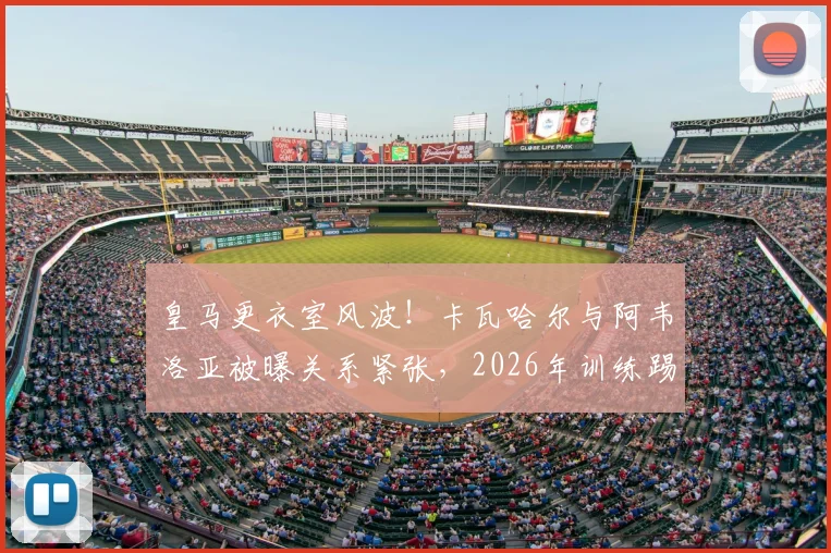 皇马更衣室风波！卡瓦哈尔与阿韦洛亚被曝关系紧张，2026年训练踢伤青训小将引争议