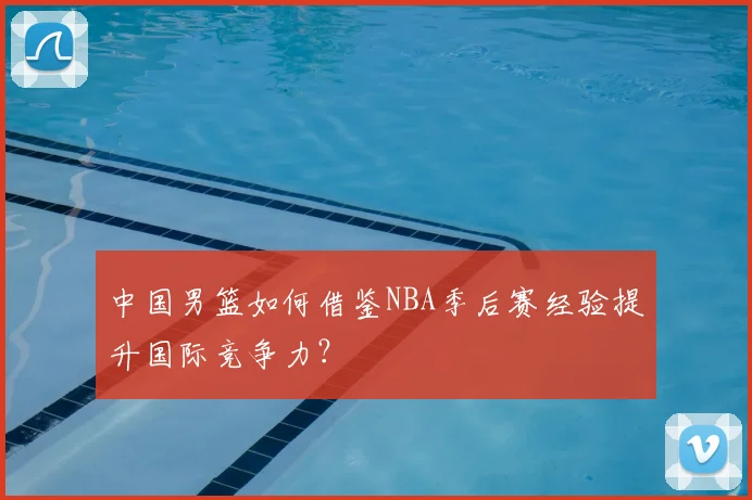 中国男篮如何借鉴NBA季后赛经验提升国际竞争力？