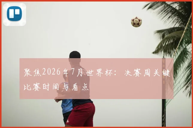 聚焦2026年7月世界杯:决赛周关键比赛时间与看点