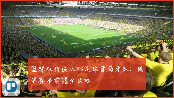 篮球独行侠队vs足球葡萄牙队:跨界赛事前瞻全攻略