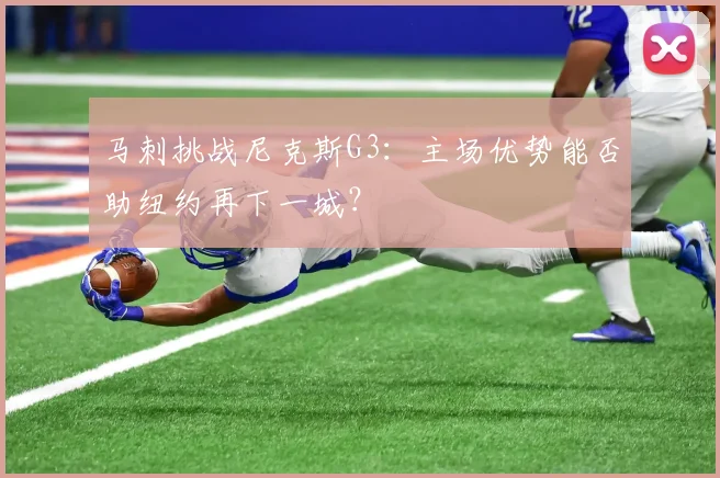 马刺挑战尼克斯G3：主场优势能否助纽约再下一城？