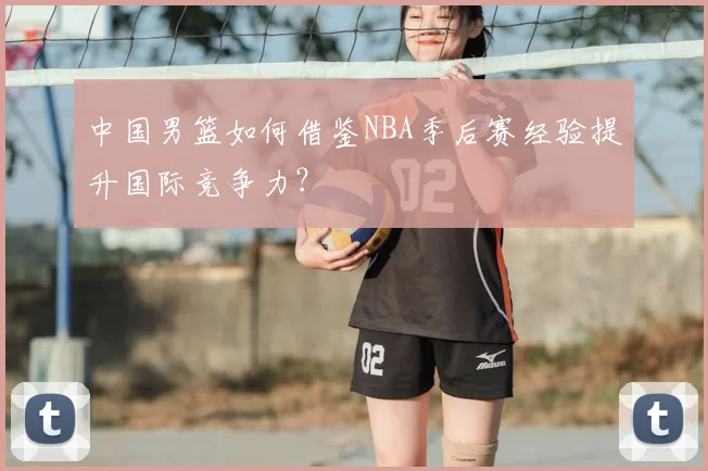 中国男篮如何借鉴NBA季后赛经验提升国际竞争力？