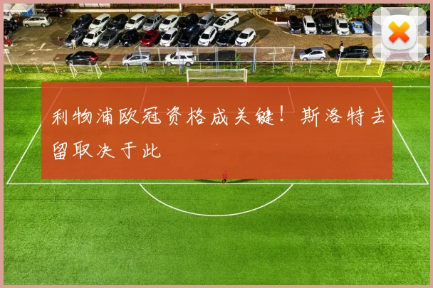 利物浦欧冠资格成关键!斯洛特去留取决于此