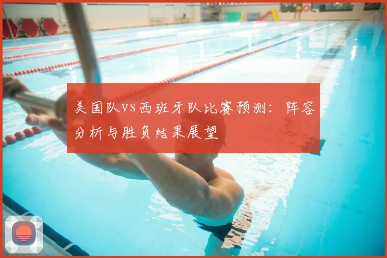 美国队vs西班牙队比赛预测：阵容分析与胜负结果展望